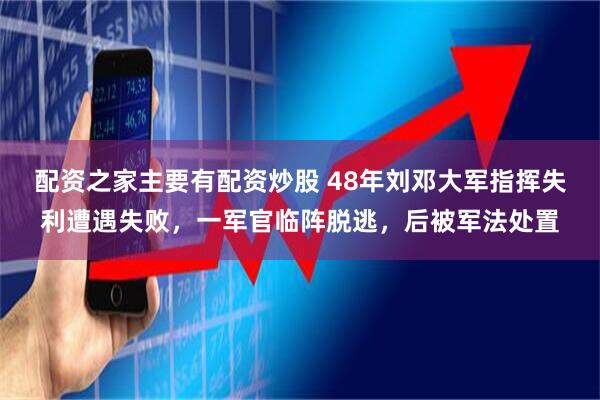 配资之家主要有配资炒股 48年刘邓大军指挥失利遭遇失败，一军官临阵脱逃，后被军法处置
