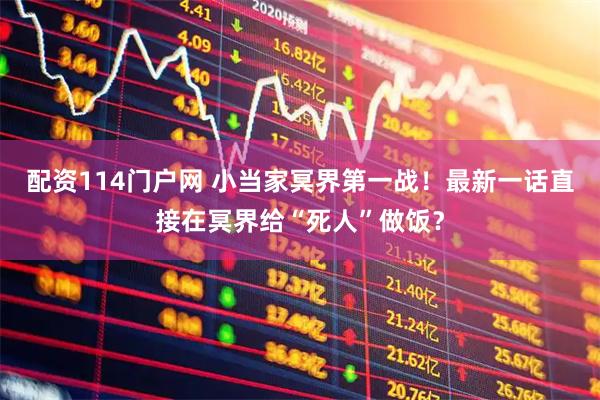 配资114门户网 小当家冥界第一战！最新一话直接在冥界给“死人”做饭？