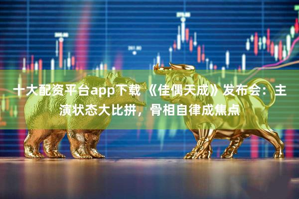 十大配资平台app下载 《佳偶天成》发布会：主演状态大比拼，骨相自律成焦点