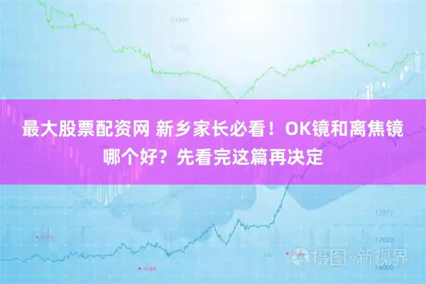最大股票配资网 新乡家长必看！OK镜和离焦镜哪个好？先看完这篇再决定