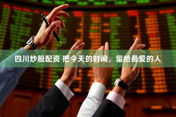 四川炒股配资 把今天的时间，留给最爱的人