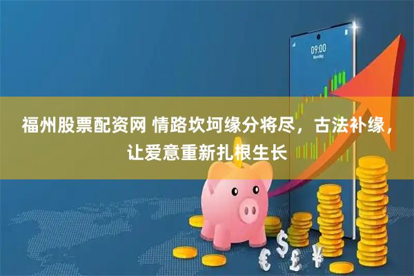 福州股票配资网 情路坎坷缘分将尽，古法补缘，让爱意重新扎根生长