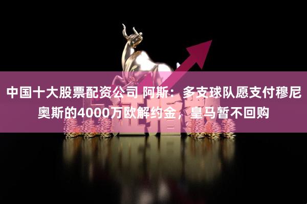 中国十大股票配资公司 阿斯：多支球队愿支付穆尼奥斯的4000万欧解约金，皇马暂不回购