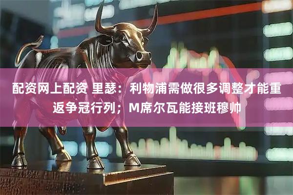 配资网上配资 里瑟：利物浦需做很多调整才能重返争冠行列；M席尔瓦能接班穆帅