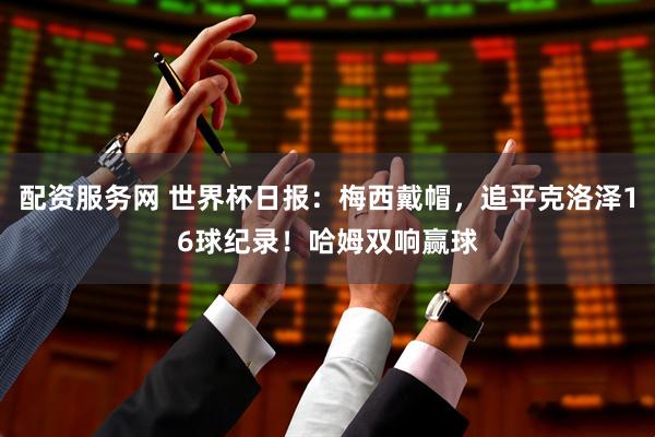 配资服务网 世界杯日报：梅西戴帽，追平克洛泽16球纪录！哈姆双响赢球