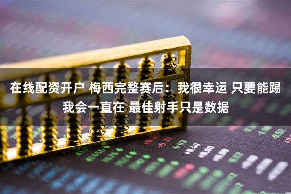 在线配资开户 梅西完整赛后：我很幸运 只要能踢我会一直在 最佳射手只是数据