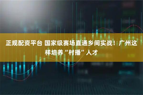 正规配资平台 国家级赛场直通乡间实战！广州这样培养“村播”人才