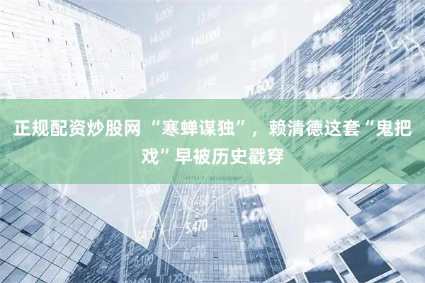 正规配资炒股网 “寒蝉谋独”，赖清德这套“鬼把戏”早被历史戳穿