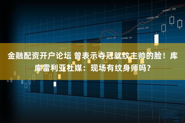 金融配资开户论坛 曾表示夺冠就纹主帅的脸！库库雷利亚社媒：现场有纹身师吗？