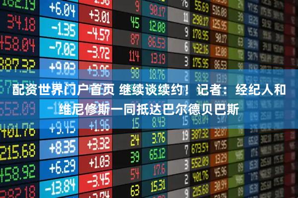 配资世界门户首页 继续谈续约！记者：经纪人和维尼修斯一同抵达巴尔德贝巴斯