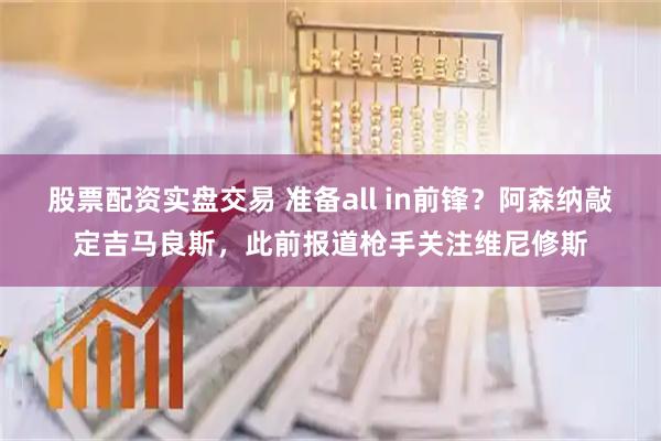 股票配资实盘交易 准备all in前锋？阿森纳敲定吉马良斯，此前报道枪手关注维尼修斯
